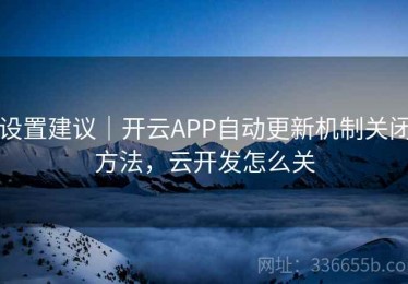 设置建议｜开云APP自动更新机制关闭方法，云开发怎么关
