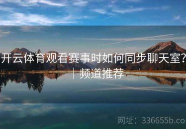 开云体育观看赛事时如何同步聊天室？｜频道推荐