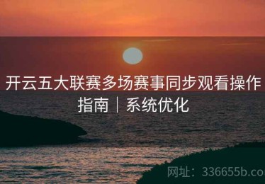 开云五大联赛多场赛事同步观看操作指南｜系统优化