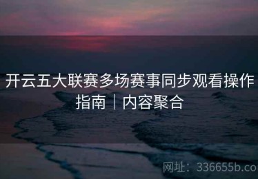 开云五大联赛多场赛事同步观看操作指南｜内容聚合