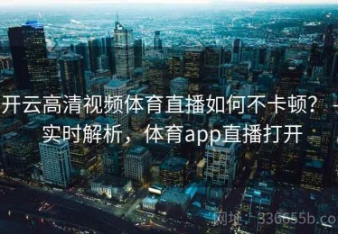 开云高清视频体育直播如何不卡顿？ - 实时解析，体育app直播打开