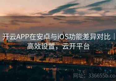 开云APP在安卓与iOS功能差异对比｜高效设置，云开平台