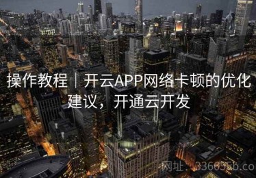 操作教程｜开云APP网络卡顿的优化建议，开通云开发