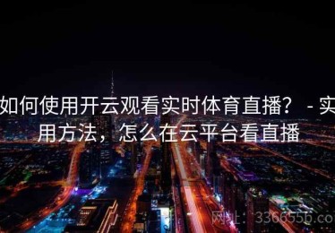 如何使用开云观看实时体育直播？ - 实用方法，怎么在云平台看直播