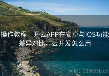 操作教程｜开云APP在安卓与iOS功能差异对比，云开发怎么用