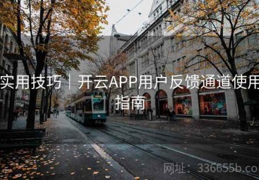 实用技巧｜开云APP用户反馈通道使用指南