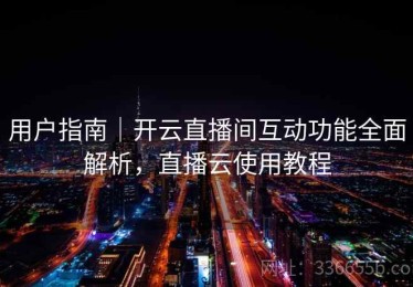 用户指南｜开云直播间互动功能全面解析，直播云使用教程