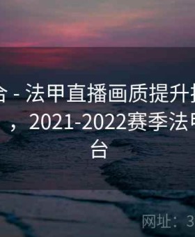 内容聚合 - 法甲直播画质提升技巧（开云专属），2021-2022赛季法甲直播平台