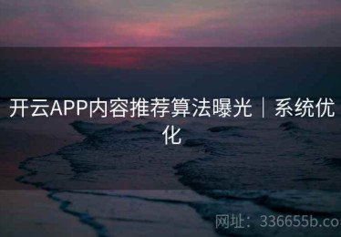 开云APP内容推荐算法曝光｜系统优化
