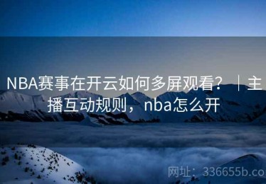 NBA赛事在开云如何多屏观看？｜主播互动规则，nba怎么开
