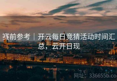 赛前参考｜开云每日竞猜活动时间汇总，云开日现