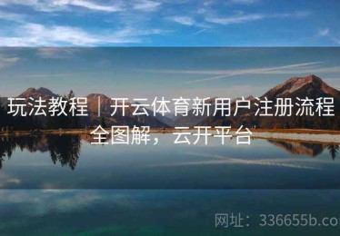 玩法教程｜开云体育新用户注册流程全图解，云开平台