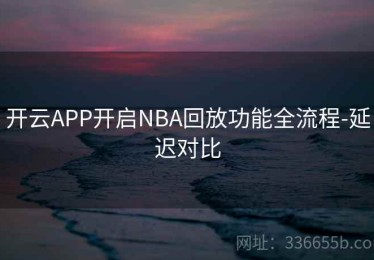 开云APP开启NBA回放功能全流程-延迟对比
