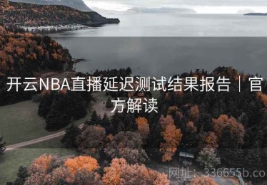 开云NBA直播延迟测试结果报告｜官方解读