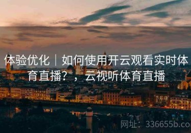 体验优化｜如何使用开云观看实时体育直播？，云视听体育直播