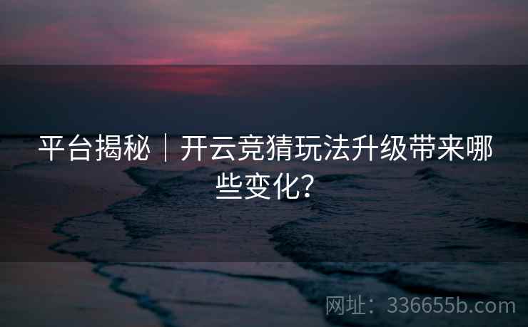 平台揭秘｜开云竞猜玩法升级带来哪些变化？