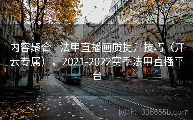 内容聚合 - 法甲直播画质提升技巧（开云专属），2021-2022赛季法甲直播平台