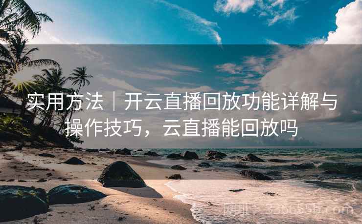 实用方法|开云直播回放功能详解与操作技巧,云直播能回放吗 实用方法|开云直播回放功能详解与操作技巧,云直播能回放吗
