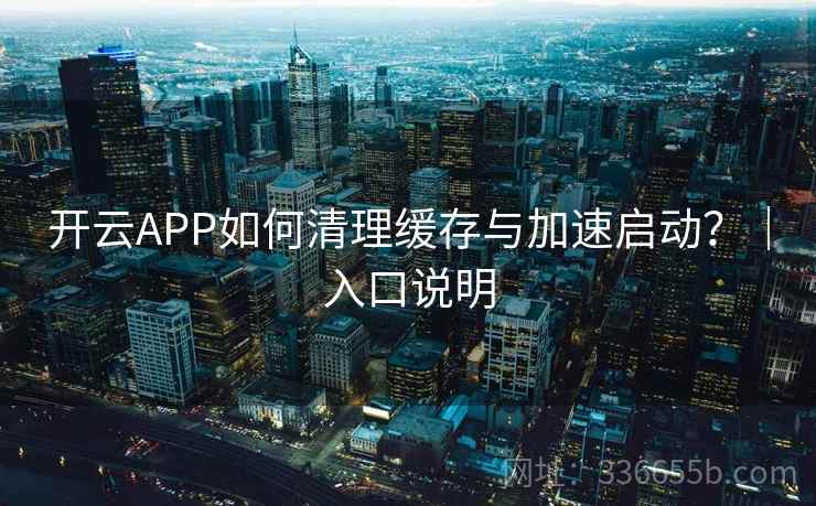 开云APP如何清理缓存与加速启动？｜入口说明