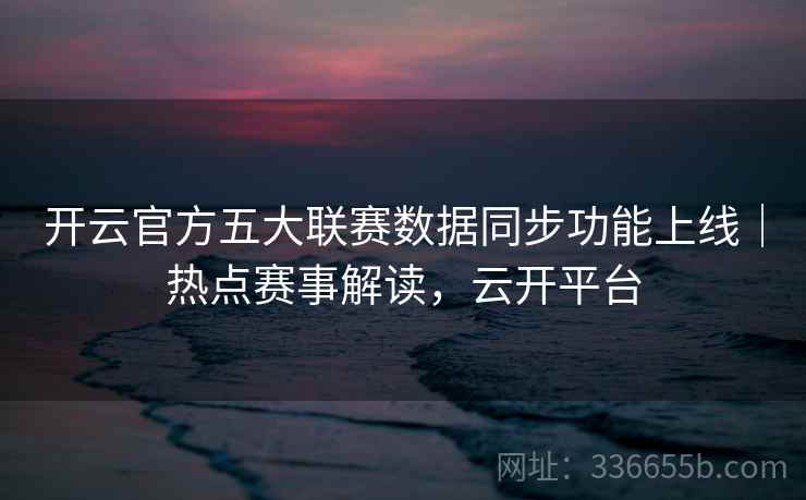 开云官方五大联赛数据同步功能上线｜热点赛事解读，云开平台