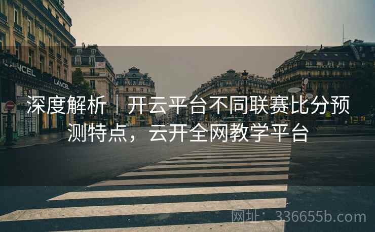 深度解析｜开云平台不同联赛比分预测特点，云开全网教学平台