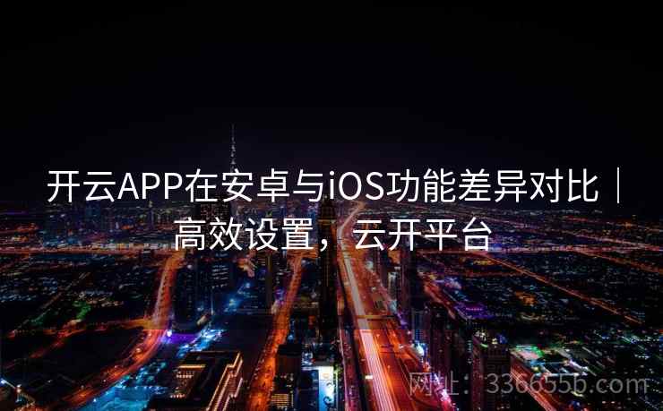 开云APP在安卓与iOS功能差异对比｜高效设置，云开平台