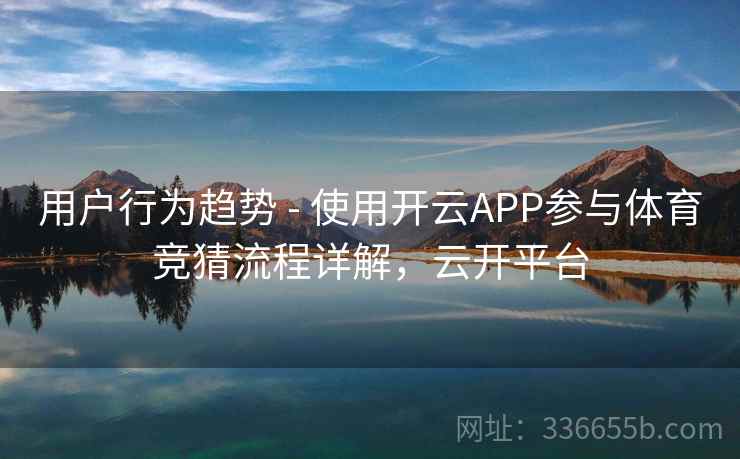 用户行为趋势 - 使用开云APP参与体育竞猜流程详解，云开平台
