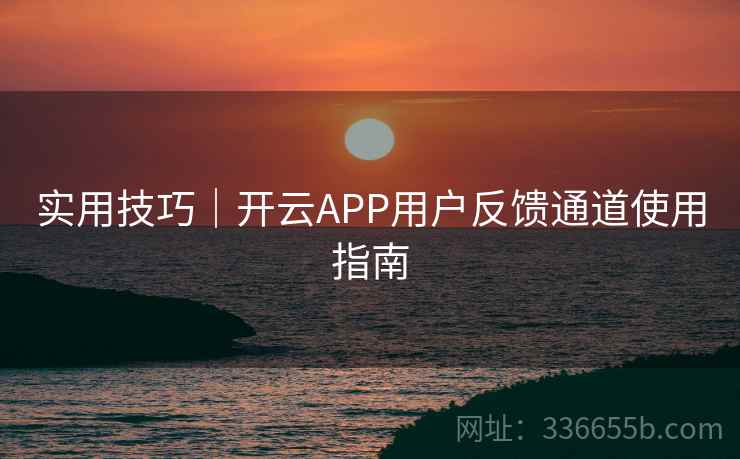 实用技巧｜开云APP用户反馈通道使用指南