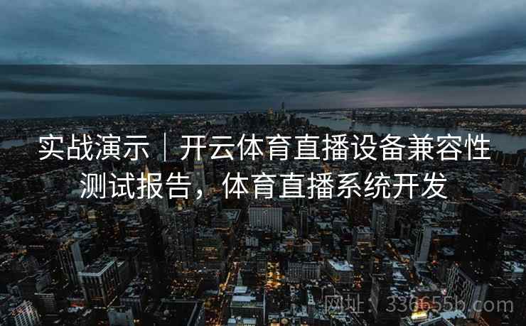 实战演示｜开云体育直播设备兼容性测试报告，体育直播系统开发