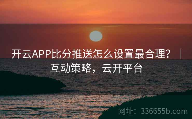开云APP比分推送怎么设置最合理?|互动策略,云开平台 开云APP比分推送怎么设置最合理?|互动策略,云开平台