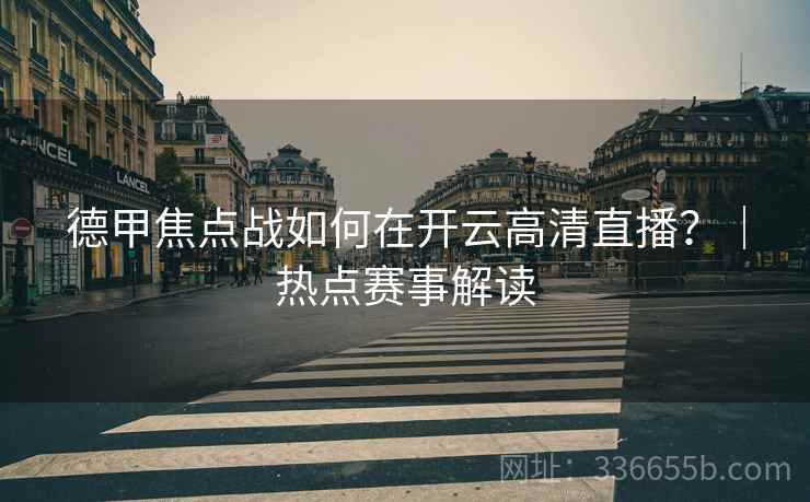 德甲焦点战如何在开云高清直播？｜热点赛事解读