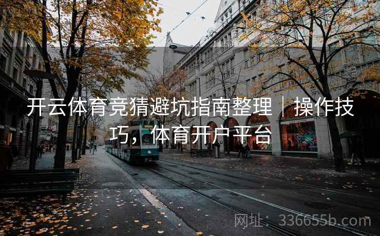 开云体育竞猜避坑指南整理｜操作技巧，体育开户平台