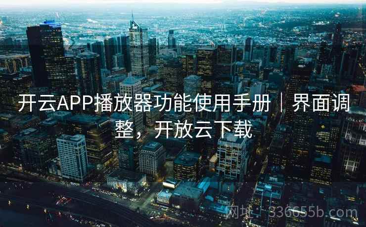 开云APP播放器功能使用手册｜界面调整，开放云下载