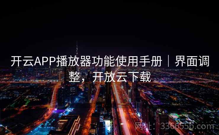 开云APP播放器功能使用手册｜界面调整，开放云下载