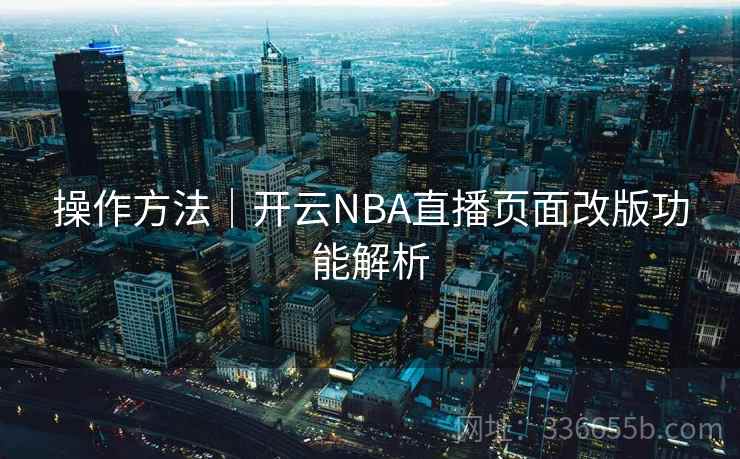 操作方法|开云NBA直播页面改版功能解析 操作方法|开云NBA直播页面改版功能解析