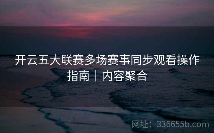 开云五大联赛多场赛事同步观看操作指南｜内容聚合