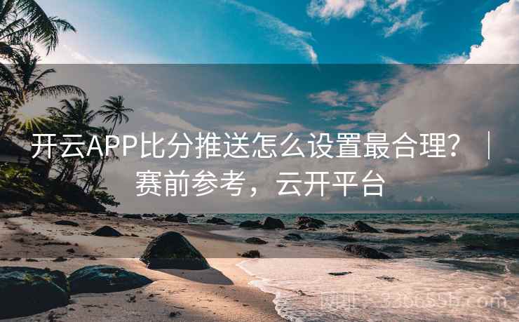 开云APP比分推送怎么设置最合理？｜赛前参考，云开平台