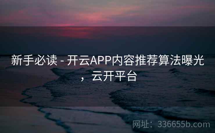 新手必读 - 开云APP内容推荐算法曝光，云开平台