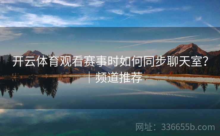 开云体育观看赛事时如何同步聊天室?|频道推荐 开云体育观看赛事时如何同步聊天室?|频道推荐