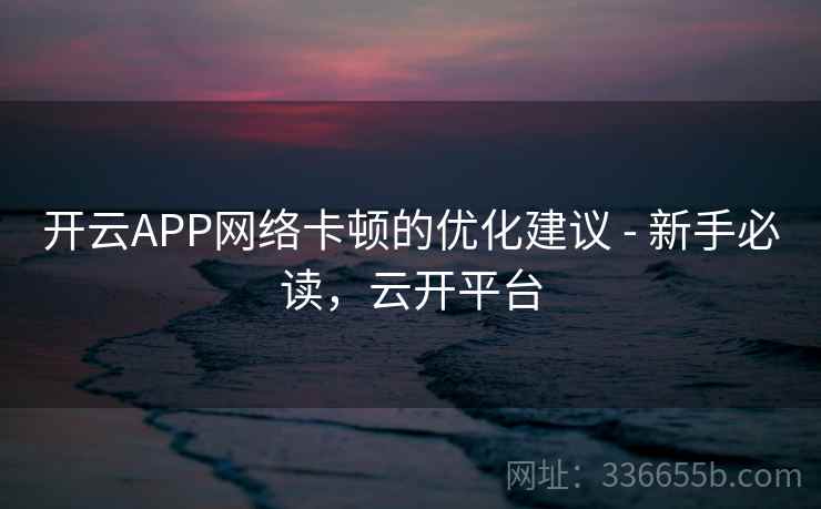 开云APP网络卡顿的优化建议 - 新手必读，云开平台