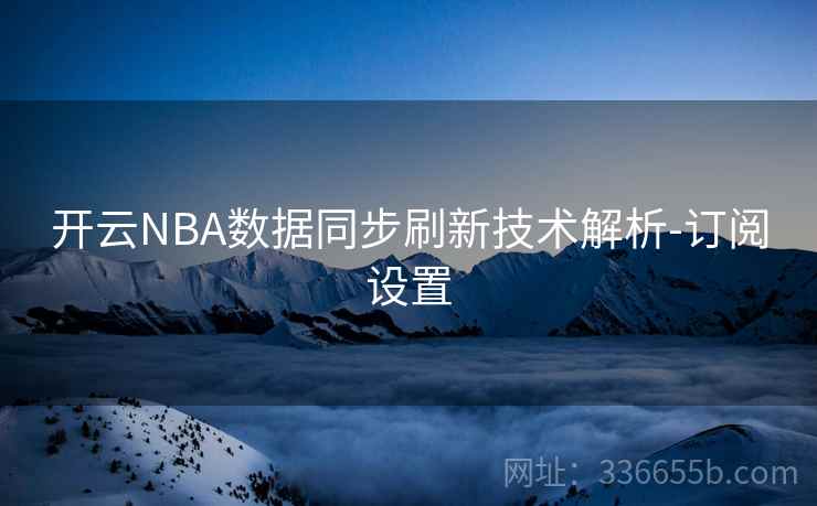 开云NBA数据同步刷新技术解析-订阅设置 开云NBA数据同步刷新技术解析-订阅设置