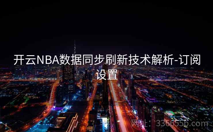 开云NBA数据同步刷新技术解析-订阅设置 开云NBA数据同步刷新技术解析-订阅设置