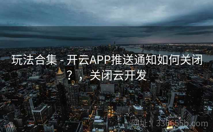 玩法合集 - 开云APP推送通知如何关闭？，关闭云开发