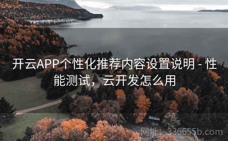 开云APP个性化推荐内容设置说明 - 性能测试，云开发怎么用