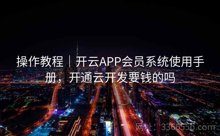 操作教程|开云APP会员系统使用手册,开通云开发要钱的吗 操作教程|开云APP会员系统使用手册,开通云开发要钱的吗