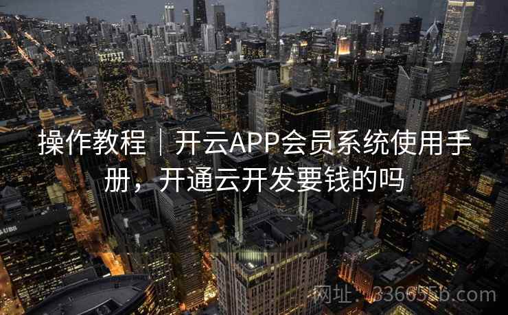 操作教程|开云APP会员系统使用手册,开通云开发要钱的吗 操作教程|开云APP会员系统使用手册,开通云开发要钱的吗