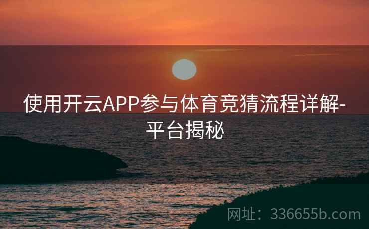 使用开云APP参与体育竞猜流程详解-平台揭秘