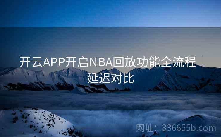 开云APP开启NBA回放功能全流程｜延迟对比