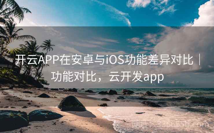 开云APP在安卓与iOS功能差异对比｜功能对比，云开发app