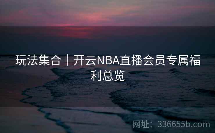 玩法集合｜开云NBA直播会员专属福利总览